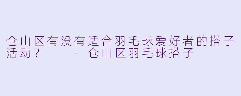 仓山区有没有适合羽毛球爱好者的搭子活动？  -仓山区羽毛球搭子