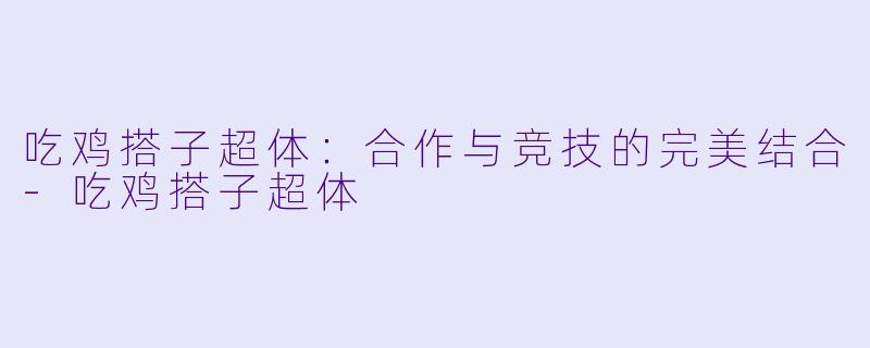 吃鸡搭子超体：合作与竞技的完美结合-吃鸡搭子超体