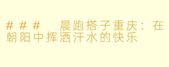 ### 晨跑搭子重庆：在朝阳中挥洒汗水的快乐