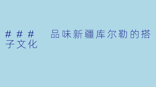 ### 品味新疆库尔勒的搭子文化