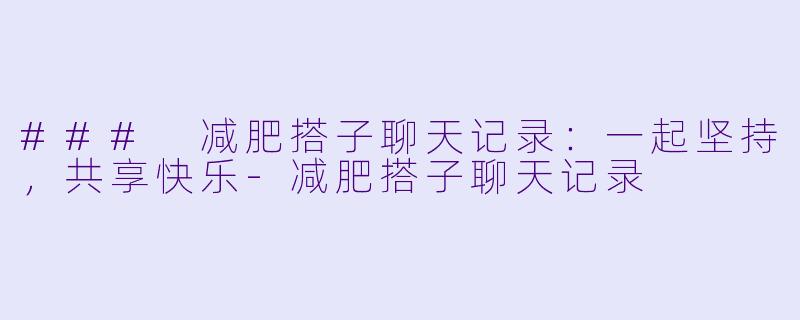 ### 减肥搭子聊天记录：一起坚持，共享快乐-减肥搭子聊天记录