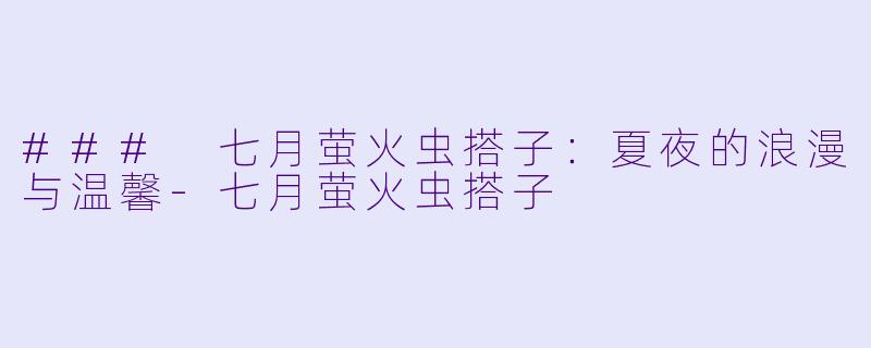 ### 七月萤火虫搭子：夏夜的浪漫与温馨-七月萤火虫搭子