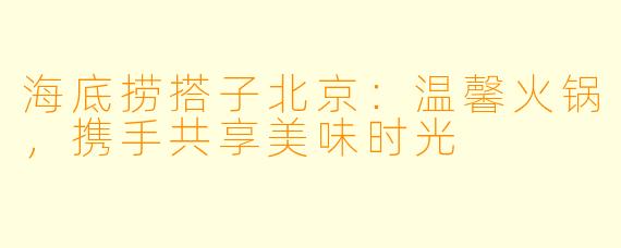 海底捞搭子北京:温馨火锅,携手共享美味时光