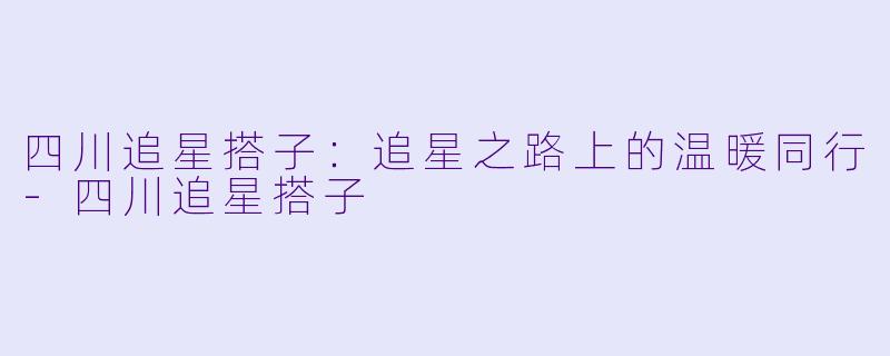 四川追星搭子：追星之路上的温暖同行-四川追星搭子