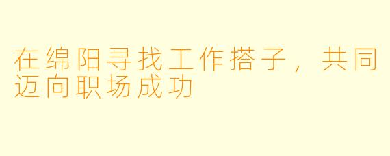 在绵阳寻找工作搭子，共同迈向职场成功