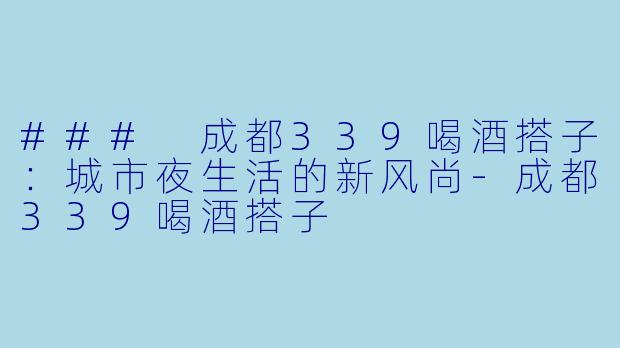 ### 成都339喝酒搭子：城市夜生活的新风尚-成都339喝酒搭子