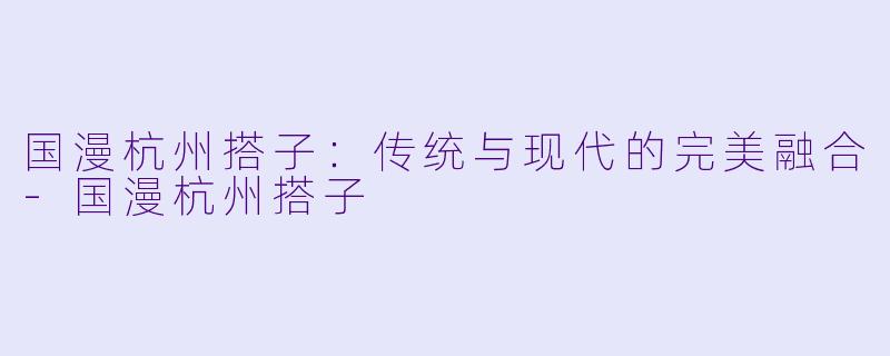 国漫杭州搭子：传统与现代的完美融合-国漫杭州搭子