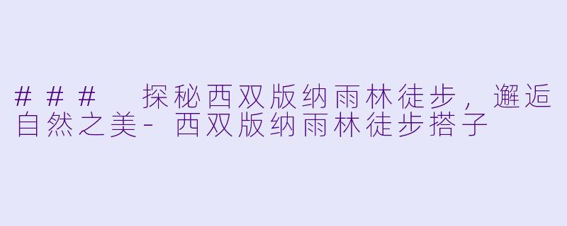 ### 探秘西双版纳雨林徒步，邂逅自然之美-西双版纳雨林徒步搭子