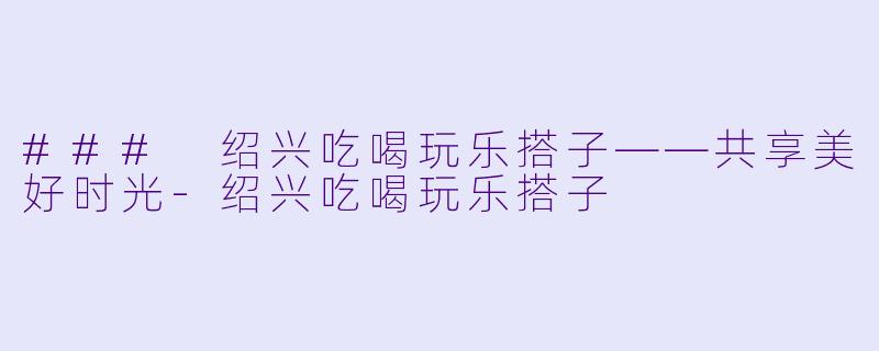 ### 绍兴吃喝玩乐搭子——共享美好时光-绍兴吃喝玩乐搭子