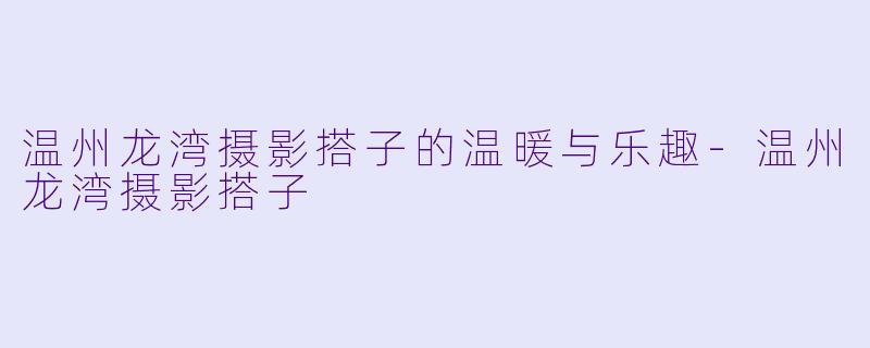 温州龙湾摄影搭子的温暖与乐趣