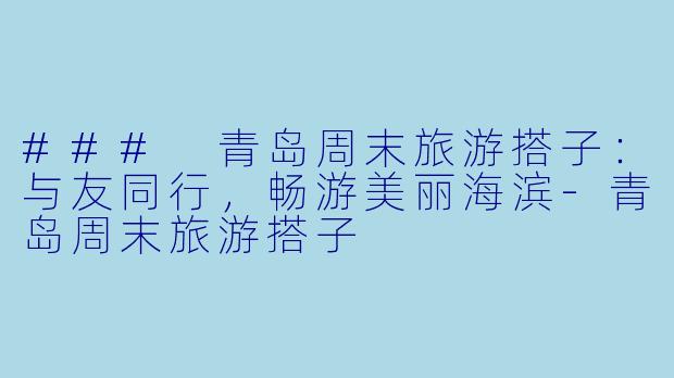 ### 青岛周末旅游搭子：与友同行，畅游美丽海滨-青岛周末旅游搭子