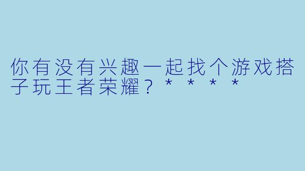 你有没有兴趣一起找个游戏搭子玩王者荣耀？****