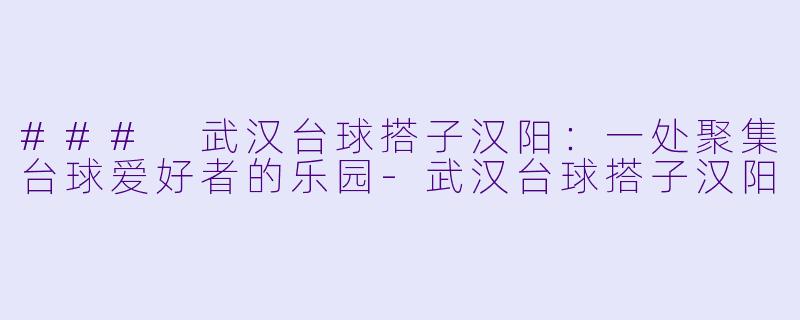 ### 武汉台球搭子汉阳：一处聚集台球爱好者的乐园-武汉台球搭子汉阳