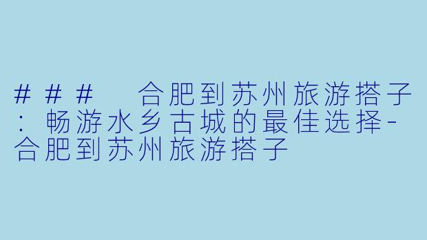 ### 合肥到苏州旅游搭子：畅游水乡古城的最佳选择-合肥到苏州旅游搭子