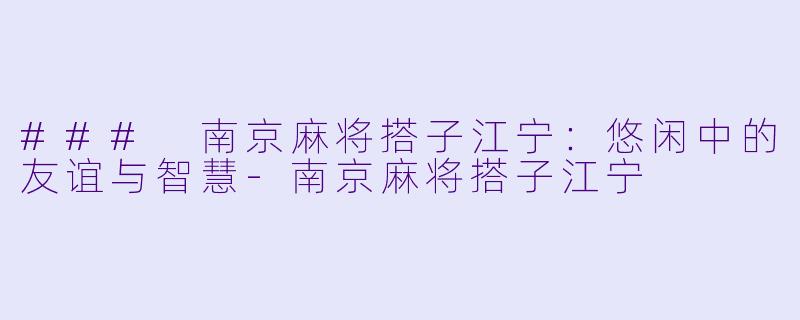 ### 南京麻将搭子江宁：悠闲中的友谊与智慧-南京麻将搭子江宁
