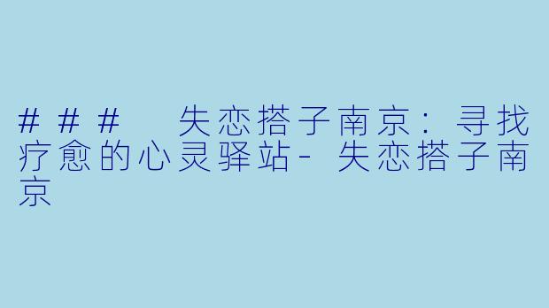 ### 失恋搭子南京：寻找疗愈的心灵驿站-失恋搭子南京