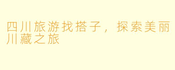 四川旅游找搭子，探索美丽川藏之旅
