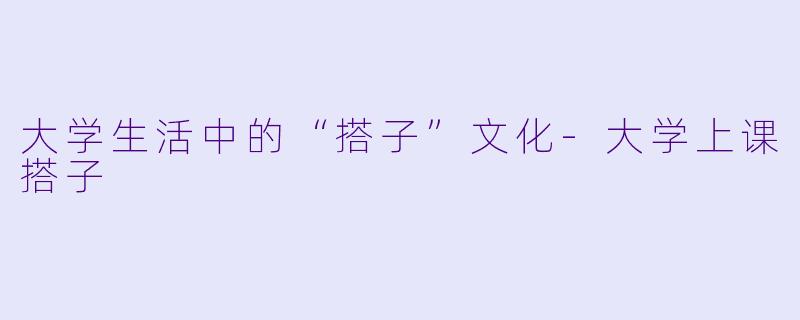 大学生活中的“搭子”文化-大学上课搭子