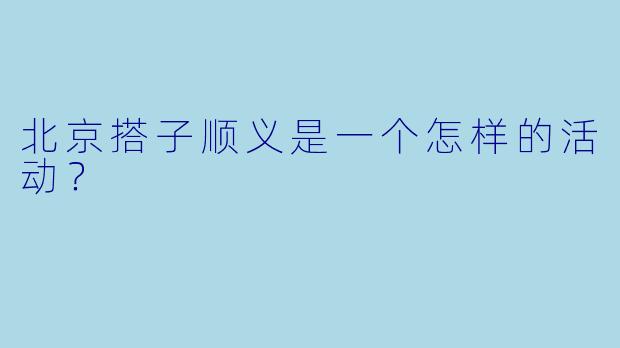 北京搭子顺义是一个怎样的活动？  