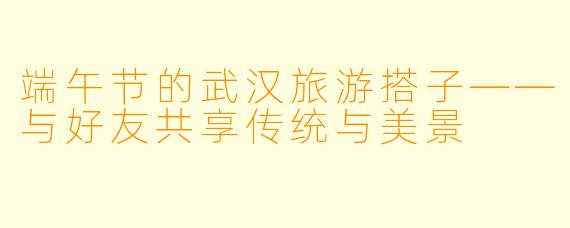 端午节的武汉旅游搭子——与好友共享传统与美景