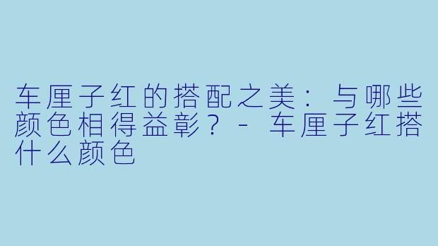 车厘子红的搭配之美：与哪些颜色相得益彰？-车厘子红搭什么颜色