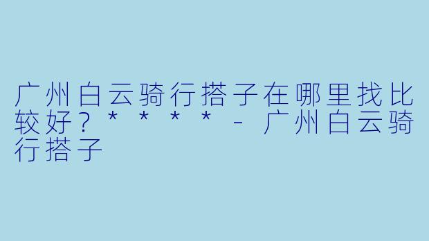 广州白云骑行搭子在哪里找比较好？****