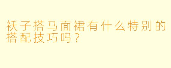 袄子搭马面裙有什么特别的搭配技巧吗？