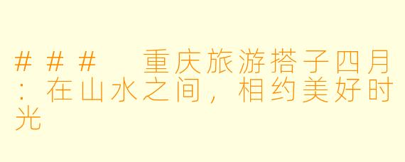 ### 重庆旅游搭子四月：在山水之间，相约美好时光