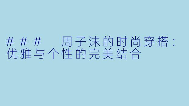 ### 周子沫的时尚穿搭：优雅与个性的完美结合