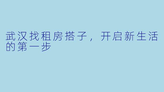 武汉找租房搭子，开启新生活的第一步