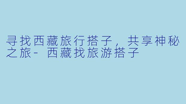 寻找西藏旅行搭子，共享神秘之旅-西藏找旅游搭子