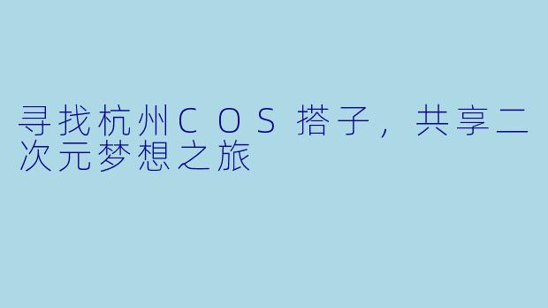 寻找杭州COS搭子，共享二次元梦想之旅