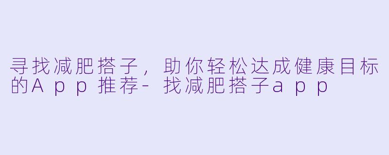 寻找减肥搭子，助你轻松达成健康目标的App推荐-找减肥搭子app