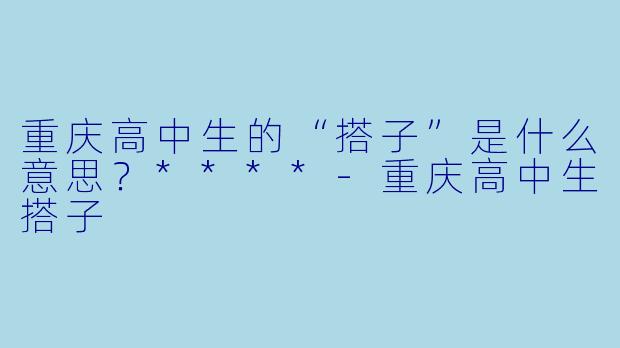 重庆高中生的“搭子”是什么意思？****-重庆高中生搭子