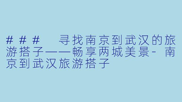 ### 寻找南京到武汉的旅游搭子——畅享两城美景-南京到武汉旅游搭子