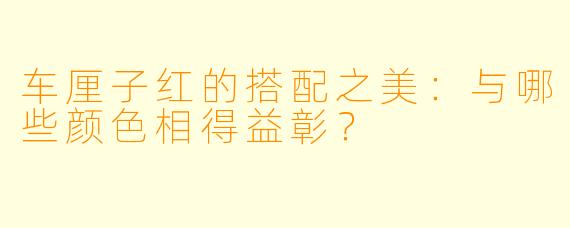 车厘子红的搭配之美：与哪些颜色相得益彰？