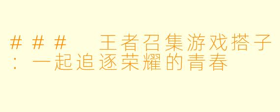 ### 王者召集游戏搭子:一起追逐荣耀的青春
