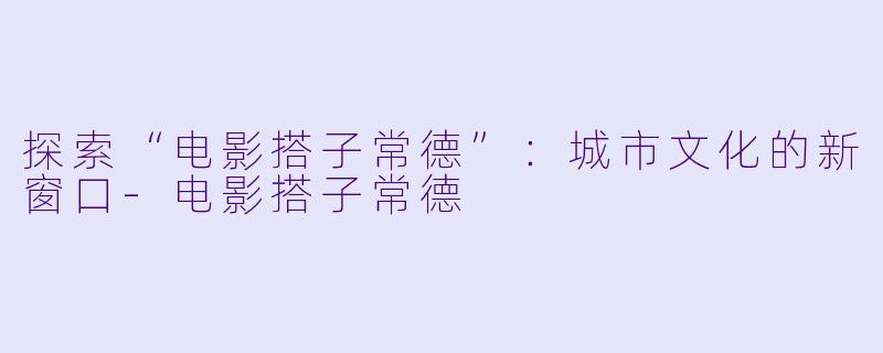 探索“电影搭子常德”：城市文化的新窗口