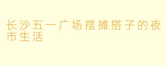 长沙五一广场摆摊搭子的夜市生活