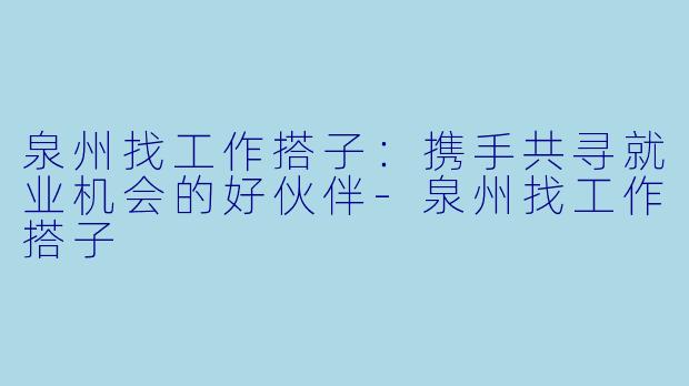 泉州找工作搭子：携手共寻就业机会的好伙伴-泉州找工作搭子