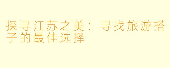 探寻江苏之美：寻找旅游搭子的最佳选择
