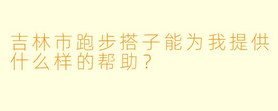 吉林市跑步搭子能为我提供什么样的帮助？