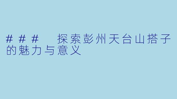 ### 探索彭州天台山搭子的魅力与意义