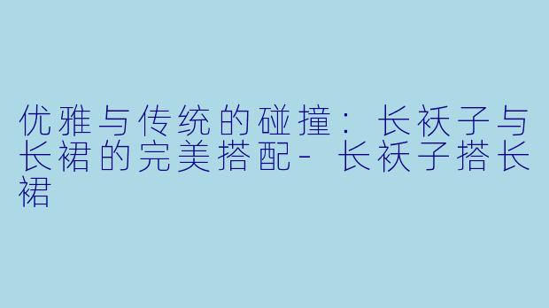 优雅与传统的碰撞:长袄子与长裙的完美搭配
