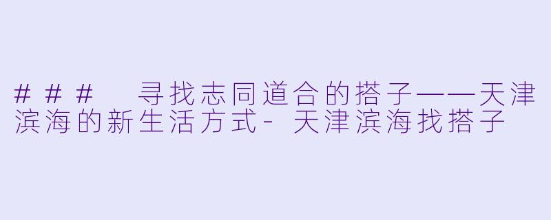 ### 寻找志同道合的搭子——天津滨海的新生活方式-天津滨海找搭子