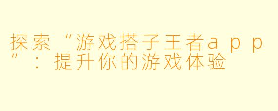 探索“游戏搭子王者app”：提升你的游戏体验