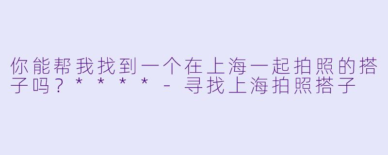 你能帮我找到一个在上海一起拍照的搭子吗？****