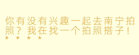你有没有兴趣一起去南宁拍照？我在找一个拍照搭子！****