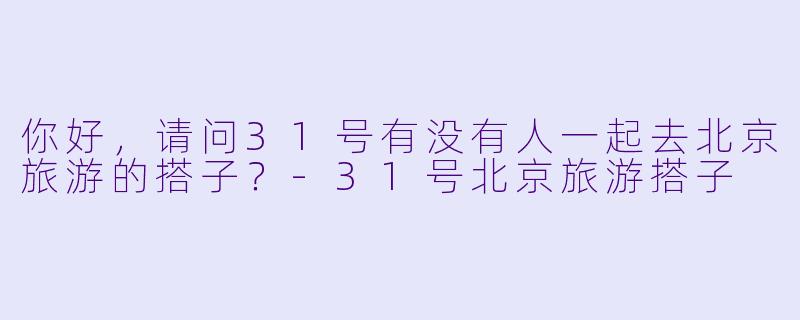你好，请问31号有没有人一起去北京旅游的搭子？