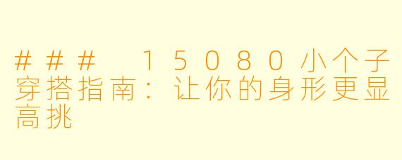 ### 15080小个子穿搭指南：让你的身形更显高挑
